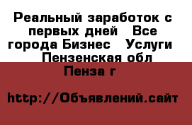 Реальный заработок с первых дней - Все города Бизнес » Услуги   . Пензенская обл.,Пенза г.